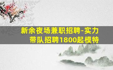 新余夜场兼职招聘-实力带队招聘1800起模特
