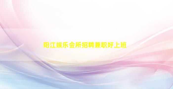 阳江娱乐会所招聘兼职好上班
