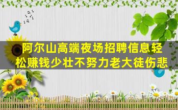 阿尔山高端夜场招聘信息轻松赚钱少壮不努力老大徒伤悲